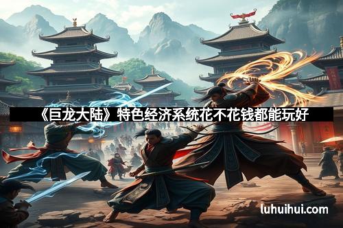 《巨龙大陆》特色经济系统花不花钱都能玩好