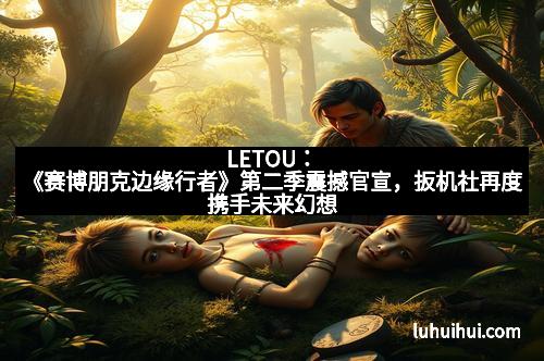 LETOU：《赛博朋克边缘行者》第二季震撼官宣，扳机社再度携手未来幻想